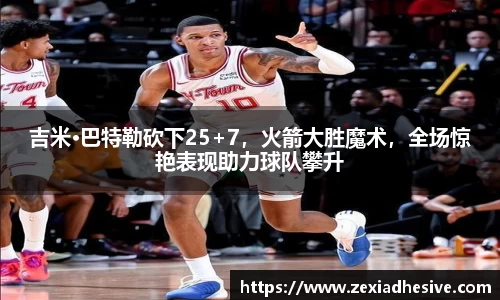 吉米·巴特勒砍下25+7，火箭大胜魔术，全场惊艳表现助力球队攀升
