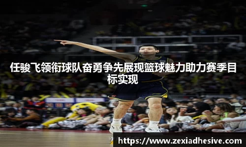 任骏飞领衔球队奋勇争先展现篮球魅力助力赛季目标实现
