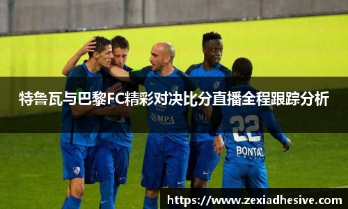 特鲁瓦与巴黎FC精彩对决比分直播全程跟踪分析