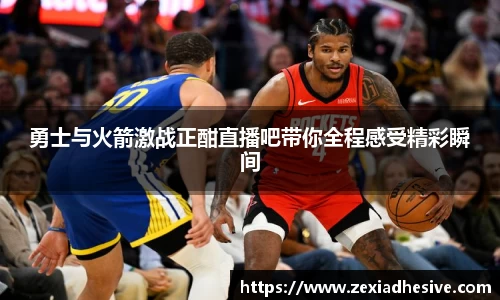 勇士与火箭激战正酣直播吧带你全程感受精彩瞬间